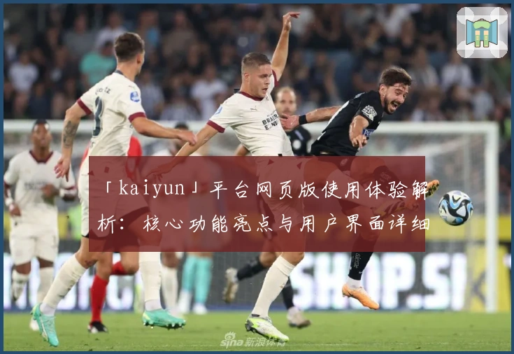 「kaiyun」平台网页版使用体验解析：核心功能亮点与用户界面详细说明