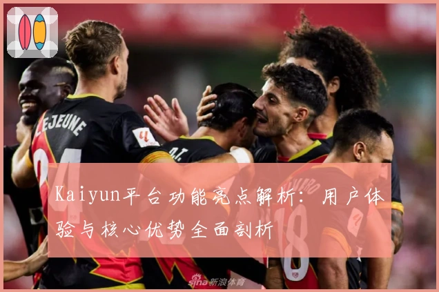 Kaiyun平台功能亮点解析：用户体验与核心优势全面剖析