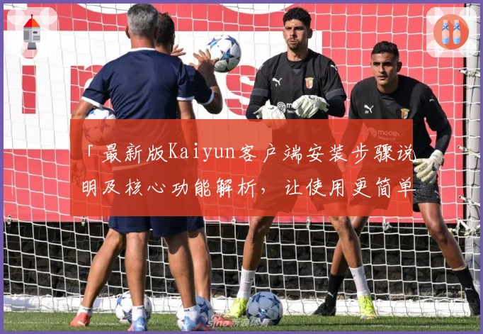 「最新版Kaiyun客户端安装步骤说明及核心功能解析，让使用更简单」