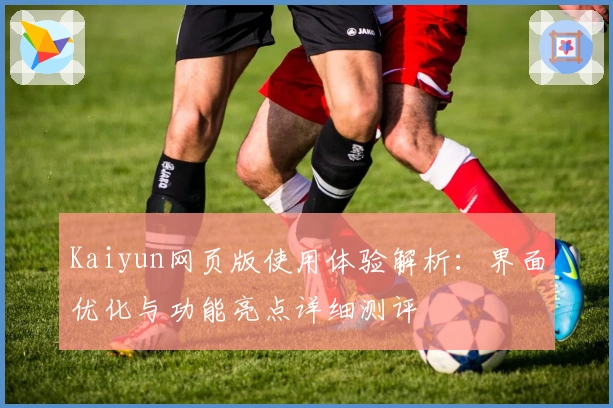 Kaiyun网页版使用体验解析：界面优化与功能亮点详细测评