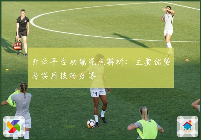 开云平台功能亮点解析：主要优势与实用技巧分享