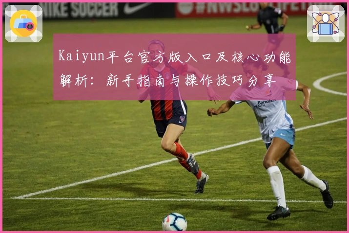 Kaiyun平台官方版入口及核心功能解析:新手指南与操作技巧分享