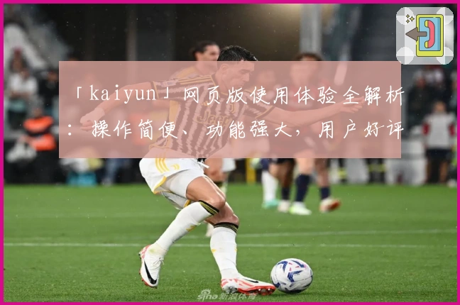 「kaiyun」网页版使用体验全解析：操作简便、功能强大，用户好评如潮
