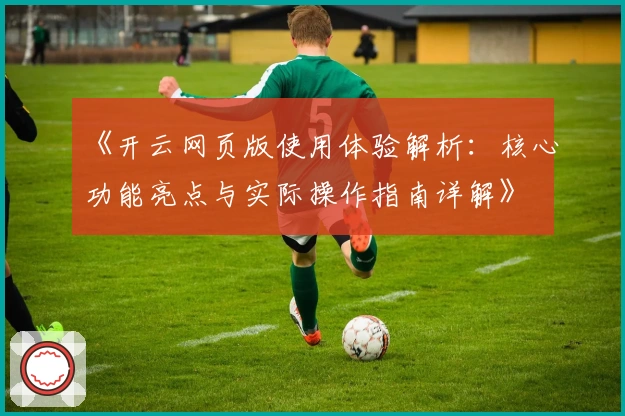 《开云网页版使用体验解析:核心功能亮点与实际操作指南详解》