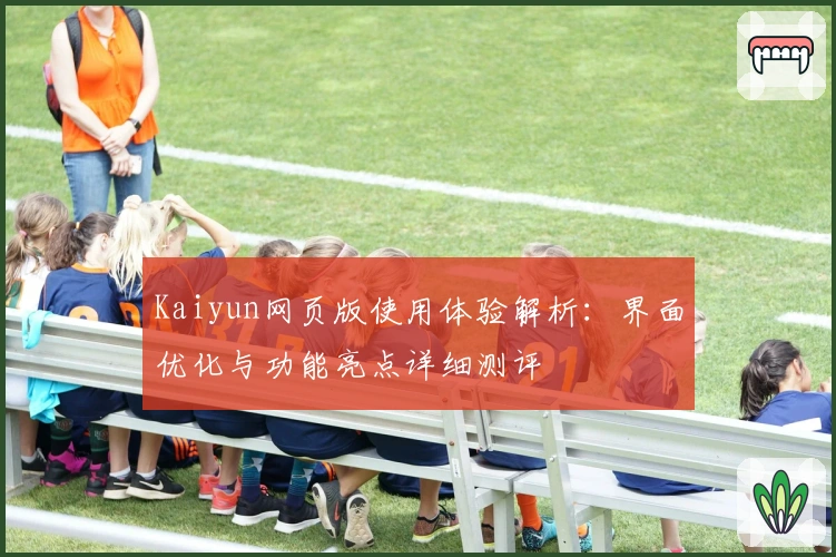 Kaiyun网页版使用体验解析:界面优化与功能亮点详细测评