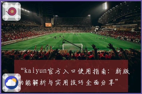 “kaiyun官方入口使用指南：新版功能解析与实用技巧全面分享”