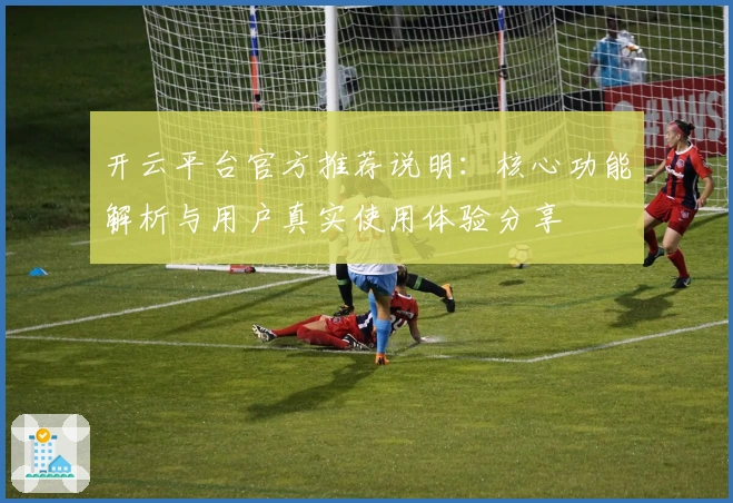 开云平台官方推荐说明：核心功能解析与用户真实使用体验分享