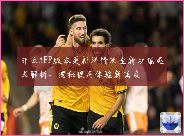 开云APP版本更新详情及全新功能亮点解析，揭秘使用体验新高度