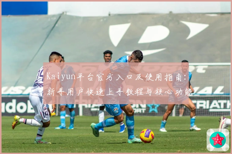 Kaiyun平台官方入口及使用指南：新手用户快速上手教程与核心功能解析