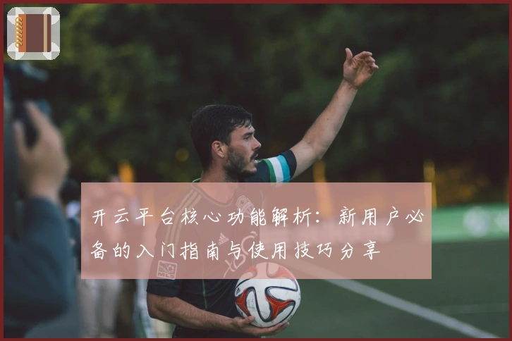 开云平台核心功能解析：新用户必备的入门指南与使用技巧分享