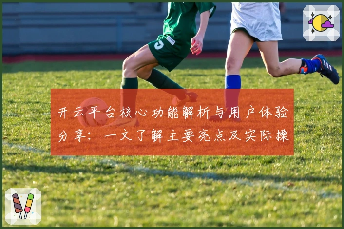 开云平台核心功能解析与用户体验分享：一文了解主要亮点及实际操作感受