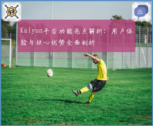 Kaiyun平台功能亮点解析：用户体验与核心优势全面剖析