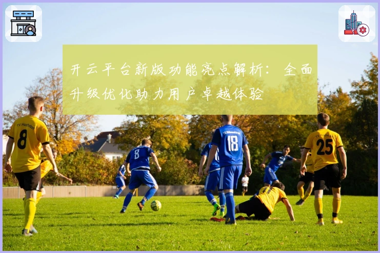 开云平台新版功能亮点解析：全面升级优化助力用户卓越体验