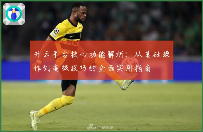 开云平台核心功能解析:从基础操作到高级技巧的全面实用指南