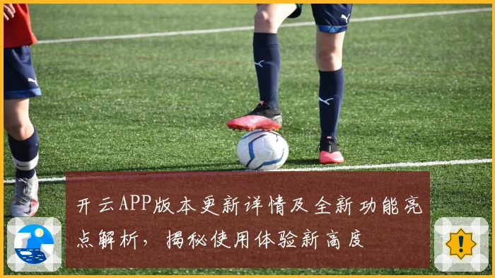 开云APP版本更新详情及全新功能亮点解析，揭秘使用体验新高度