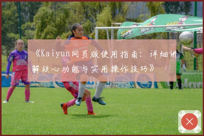 《Kaiyun网页版使用指南：详细讲解核心功能与实用操作技巧》