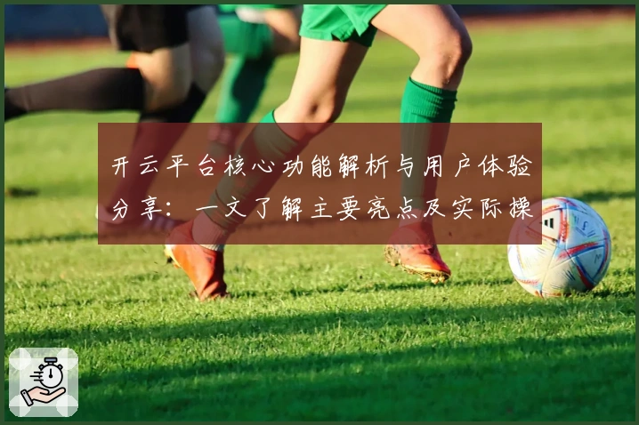 开云平台核心功能解析与用户体验分享:一文了解主要亮点及实际操作感受