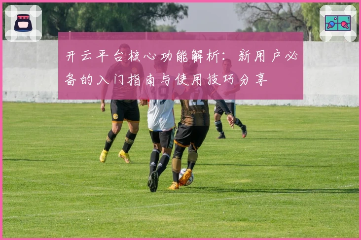 开云平台核心功能解析：新用户必备的入门指南与使用技巧分享