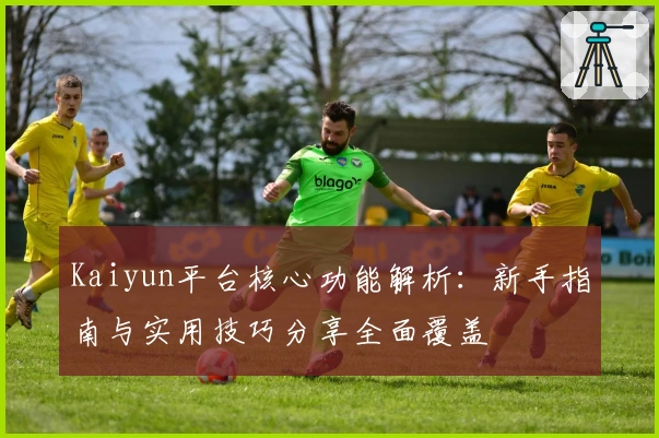 Kaiyun平台核心功能解析：新手指南与实用技巧分享全面覆盖