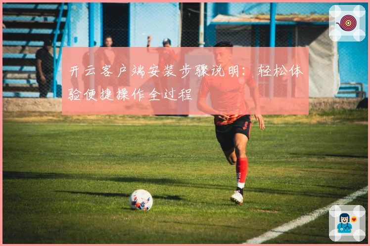 开云客户端安装步骤说明：轻松体验便捷操作全过程