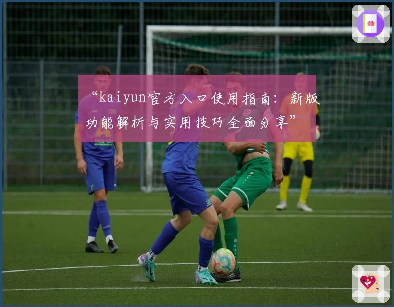 “kaiyun官方入口使用指南：新版功能解析与实用技巧全面分享”