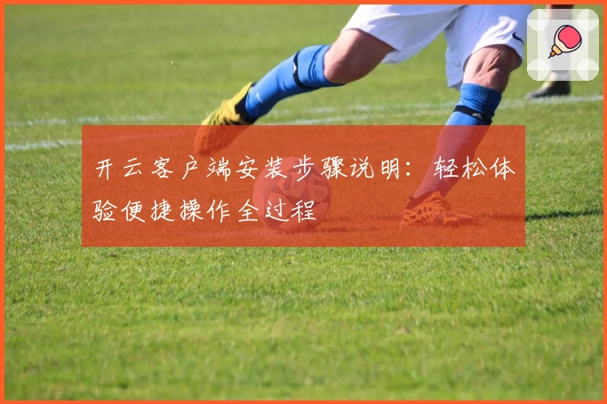 开云客户端安装步骤说明：轻松体验便捷操作全过程