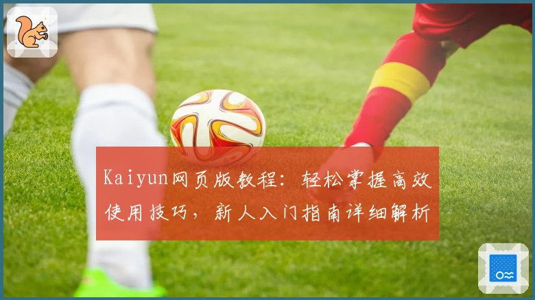 Kaiyun网页版教程：轻松掌握高效使用技巧，新人入门指南详细解析