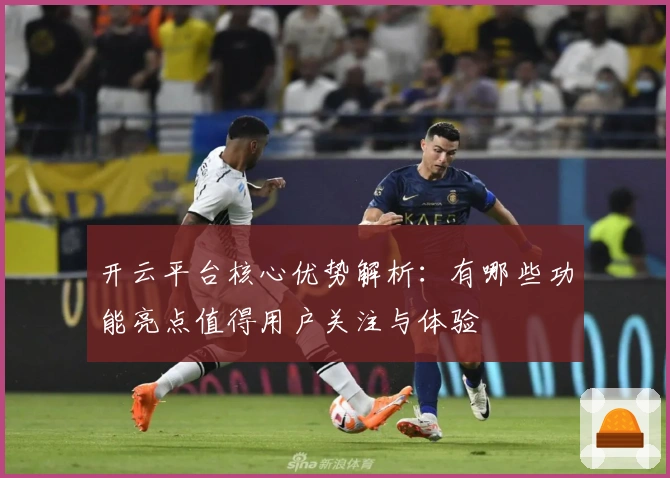 开云平台核心优势解析：有哪些功能亮点值得用户关注与体验