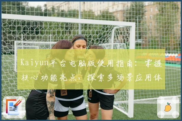 Kaiyun平台电脑版使用指南：掌握核心功能亮点，探索多场景应用体验