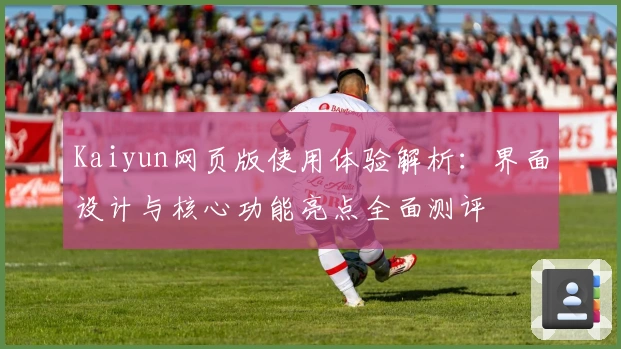 Kaiyun网页版使用体验解析：界面设计与核心功能亮点全面测评